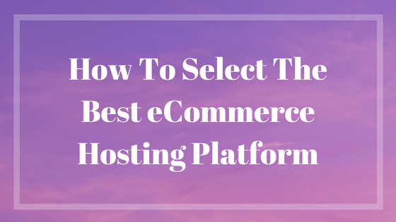 Tips on Selecting the Best eCommerce Hosting Platform